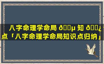 八字命理学命局 🐵 知 🌿 识点「八字命理学命局知识点归纳」